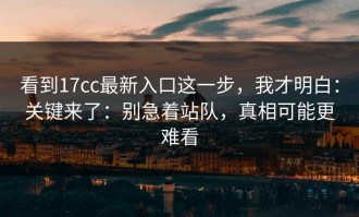 看到17cc最新入口这一步，我才明白：关键来了：别急着站队，真相可能更难看