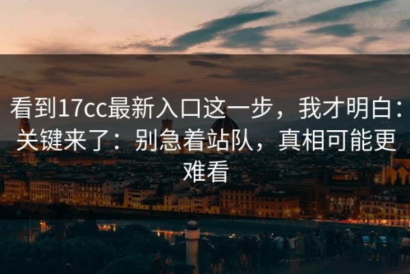 看到17cc最新入口这一步，我才明白：关键来了：别急着站队，真相可能更难看