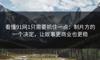 看懂91网1只需要抓住一点：制片方的一个决定，让故事更商业也更稳