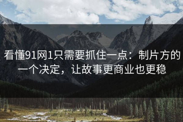 看懂91网1只需要抓住一点：制片方的一个决定，让故事更商业也更稳