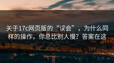 关于17c网页版的“误会”，为什么同样的操作，你总比别人慢？答案在这