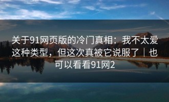 关于91网页版的冷门真相：我不太爱这种类型，但这次真被它说服了｜也可以看看91网2