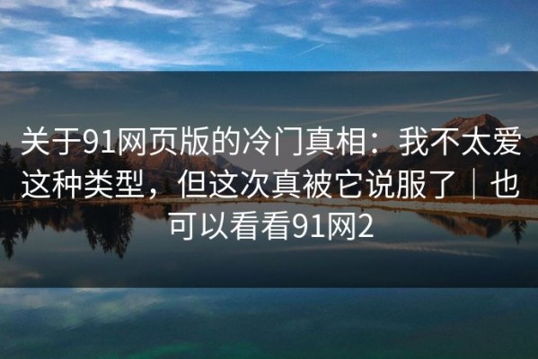 关于91网页版的冷门真相：我不太爱这种类型，但这次真被它说服了｜也可以看看91网2