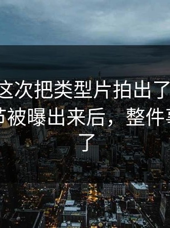 91在线这次把类型片拍出了新味道：片场细节被曝出来后，整件事更合理了