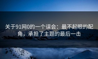 关于91网0的一个误会：最不起眼的配角，承担了主题的最后一击