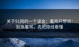 关于91网的一个误会：看完只想说：别急着骂，先把隐线看懂