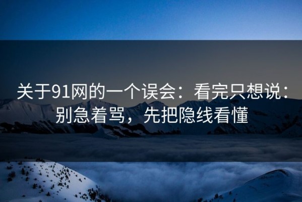 关于91网的一个误会：看完只想说：别急着骂，先把隐线看懂