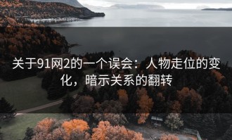 关于91网2的一个误会：人物走位的变化，暗示关系的翻转