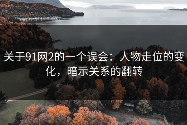 关于91网2的一个误会：人物走位的变化，暗示关系的翻转