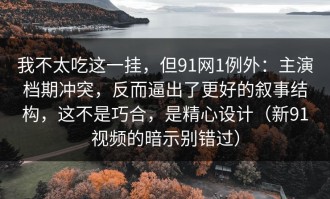 我不太吃这一挂，但91网1例外：主演档期冲突，反而逼出了更好的叙事结构，这不是巧合，是精心设计（新91视频的暗示别错过）