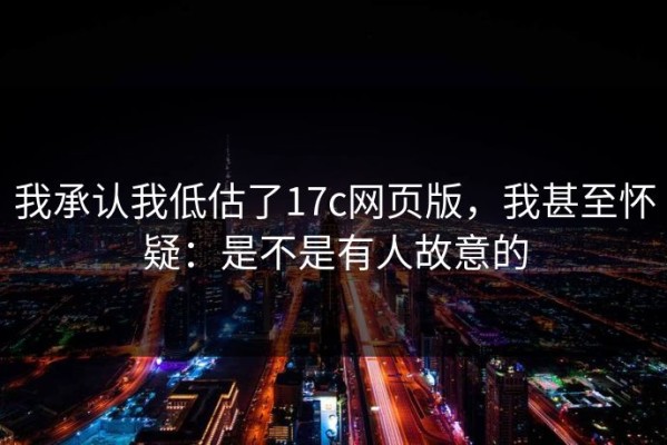 我承认我低估了17c网页版，我甚至怀疑：是不是有人故意的