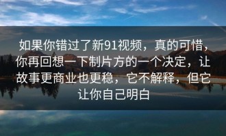 如果你错过了新91视频，真的可惜，你再回想一下制片方的一个决定，让故事更商业也更稳，它不解释，但它让你自己明白