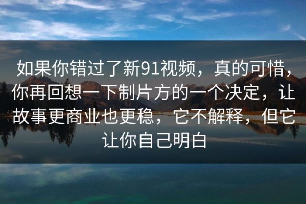 如果你错过了新91视频，真的可惜，你再回想一下制片方的一个决定，让故事更商业也更稳，它不解释，但它让你自己明白