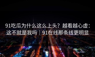 91吃瓜为什么这么上头？越看越心虚：这不就是我吗｜91在线那条线更明显