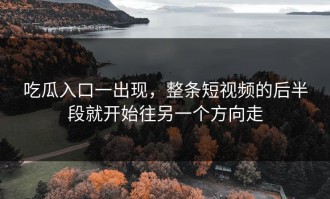 吃瓜入口一出现，整条短视频的后半段就开始往另一个方向走