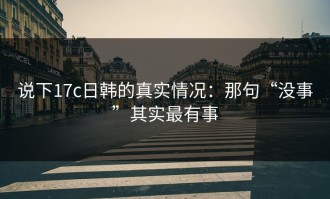 说下17c日韩的真实情况：那句“没事”其实最有事