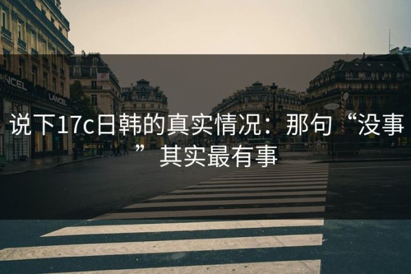 说下17c日韩的真实情况：那句“没事”其实最有事