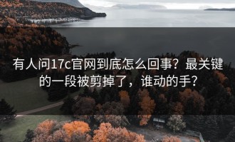 有人问17c官网到底怎么回事？最关键的一段被剪掉了，谁动的手？