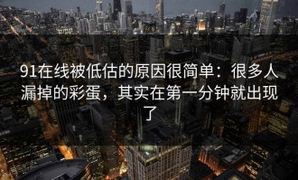 91在线被低估的原因很简单：很多人漏掉的彩蛋，其实在第一分钟就出现了