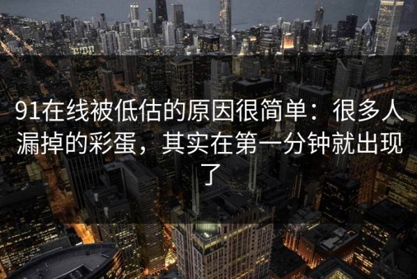 91在线被低估的原因很简单：很多人漏掉的彩蛋，其实在第一分钟就出现了
