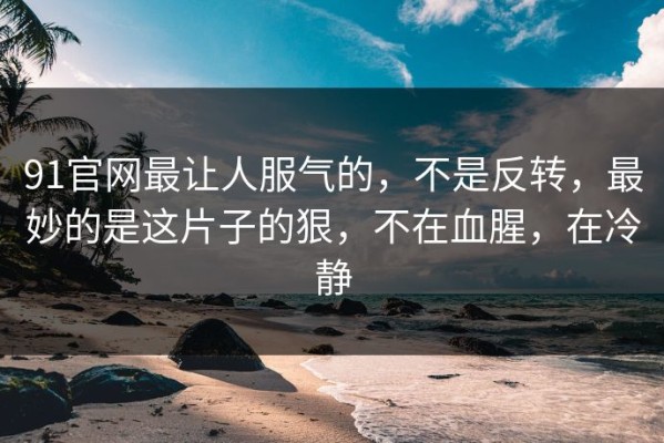 91官网最让人服气的，不是反转，最妙的是这片子的狠，不在血腥，在冷静