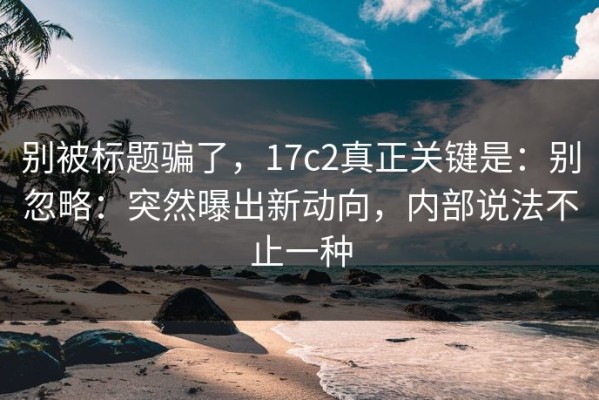 别被标题骗了，17c2真正关键是：别忽略：突然曝出新动向，内部说法不止一种