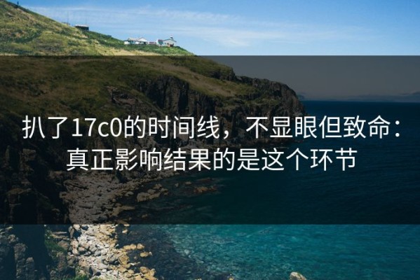 扒了17c0的时间线，不显眼但致命：真正影响结果的是这个环节