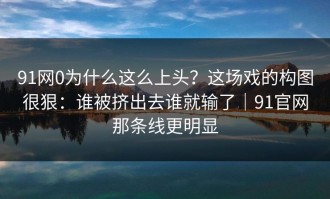 91网0为什么这么上头？这场戏的构图很狠：谁被挤出去谁就输了｜91官网那条线更明显