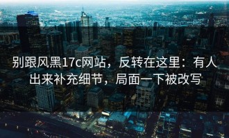 别跟风黑17c网站，反转在这里：有人出来补充细节，局面一下被改写