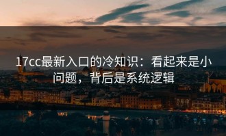 17cc最新入口的冷知识：看起来是小问题，背后是系统逻辑
