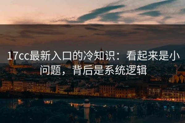 17cc最新入口的冷知识：看起来是小问题，背后是系统逻辑