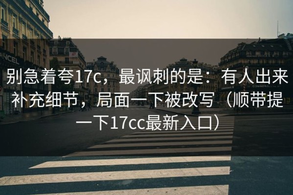 别急着夸17c，最讽刺的是：有人出来补充细节，局面一下被改写（顺带提一下17cc最新入口）