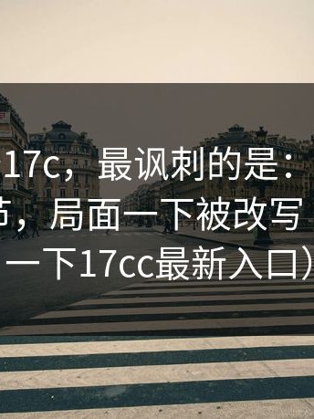 别急着夸17c，最讽刺的是：有人出来补充细节，局面一下被改写（顺带提一下17cc最新入口）
