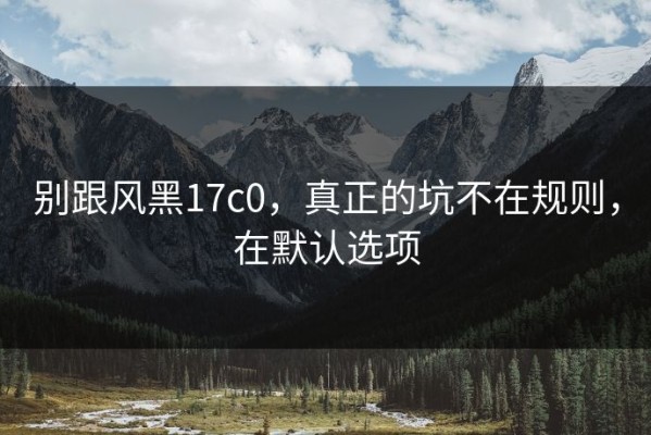 别跟风黑17c0，真正的坑不在规则，在默认选项
