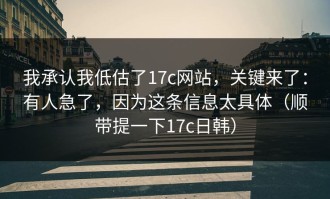 我承认我低估了17c网站，关键来了：有人急了，因为这条信息太具体（顺带提一下17c日韩）