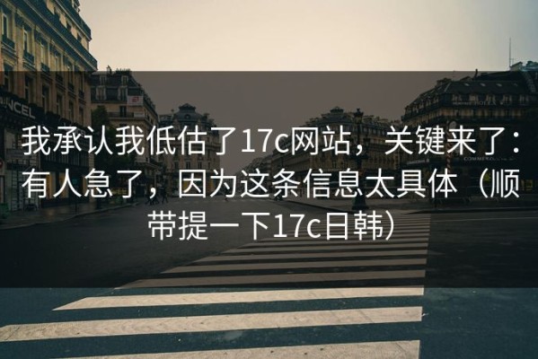 我承认我低估了17c网站，关键来了：有人急了，因为这条信息太具体（顺带提一下17c日韩）