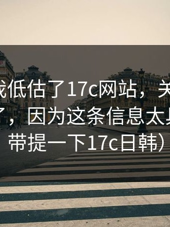 我承认我低估了17c网站，关键来了：有人急了，因为这条信息太具体（顺带提一下17c日韩）