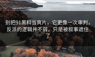 别把91黑料当爽片，它更像一次审判，反派的逻辑并不弱，只是被叙事遮住了