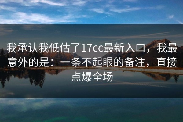 我承认我低估了17cc最新入口，我最意外的是：一条不起眼的备注，直接点爆全场