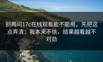 别再问17c在线观看能不能用，先把这点弄清：我本来不信，结果越看越不对劲