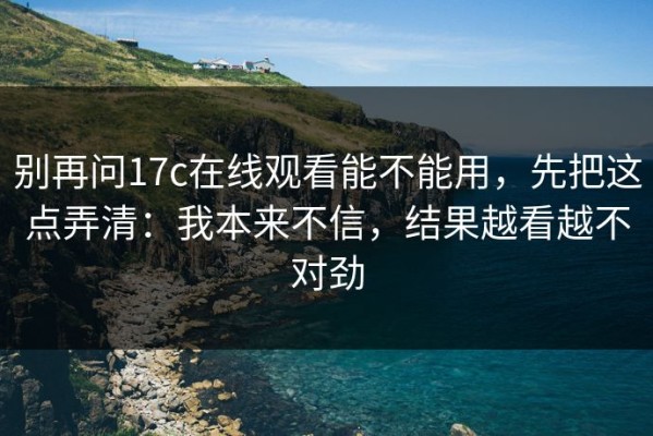 别再问17c在线观看能不能用，先把这点弄清：我本来不信，结果越看越不对劲