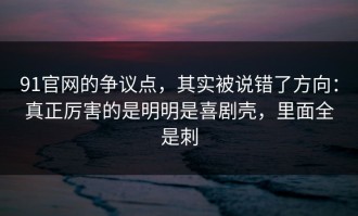 91官网的争议点，其实被说错了方向：真正厉害的是明明是喜剧壳，里面全是刺