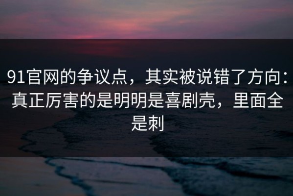 91官网的争议点，其实被说错了方向：真正厉害的是明明是喜剧壳，里面全是刺