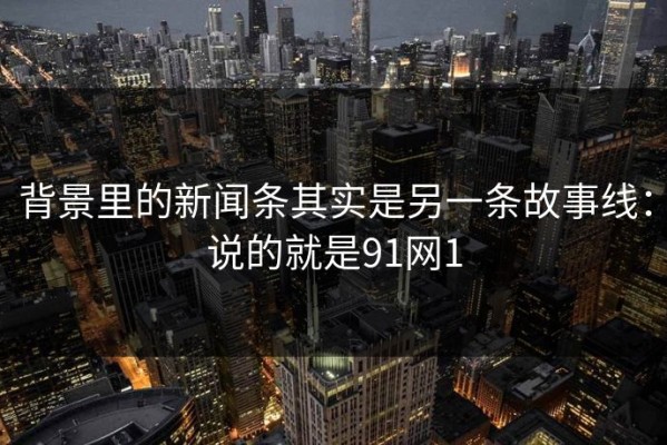 背景里的新闻条其实是另一条故事线：说的就是91网1