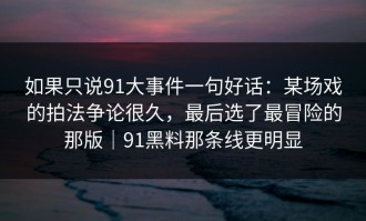 如果只说91大事件一句好话：某场戏的拍法争论很久，最后选了最冒险的那版｜91黑料那条线更明显