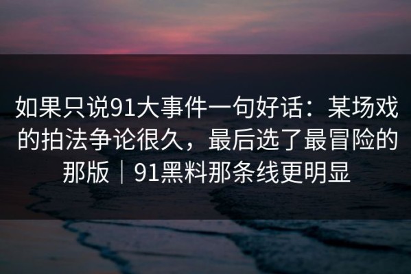 如果只说91大事件一句好话：某场戏的拍法争论很久，最后选了最冒险的那版｜91黑料那条线更明显