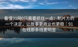 看懂91网0只需要抓住一点：制片方的一个决定，让故事更商业也更稳｜91在线那条线更明显
