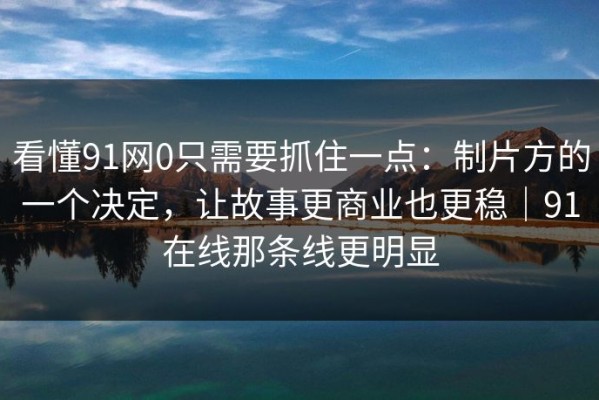 看懂91网0只需要抓住一点：制片方的一个决定，让故事更商业也更稳｜91在线那条线更明显