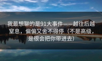 我最想聊的是91大事件——越往后越窒息，偏偏又舍不得停（不是高级，是很会把你带进去）
