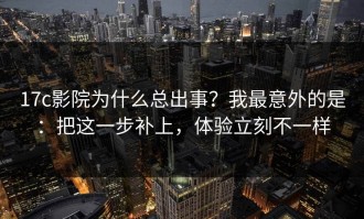 17c影院为什么总出事？我最意外的是：把这一步补上，体验立刻不一样